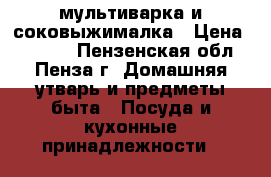 мультиварка и соковыжималка › Цена ­ 2 600 - Пензенская обл., Пенза г. Домашняя утварь и предметы быта » Посуда и кухонные принадлежности   